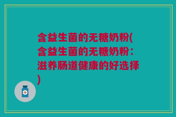 含益生菌的无糖奶粉(含益生菌的无糖奶粉:滋养肠道健康的好选择) 含益生菌的无糖奶粉(含益生菌的无糖奶粉:滋养肠道健康的好选择)