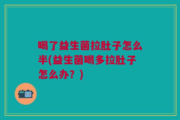 喝了益生菌拉肚子怎么半(益生菌喝多拉肚子怎么办?)