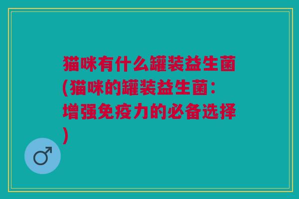 猫咪有什么罐装益生菌(猫咪的罐装益生菌:增强力的必备选择) 猫咪有什么罐装益生菌(猫咪的罐装益生菌:增强力的必备选择)