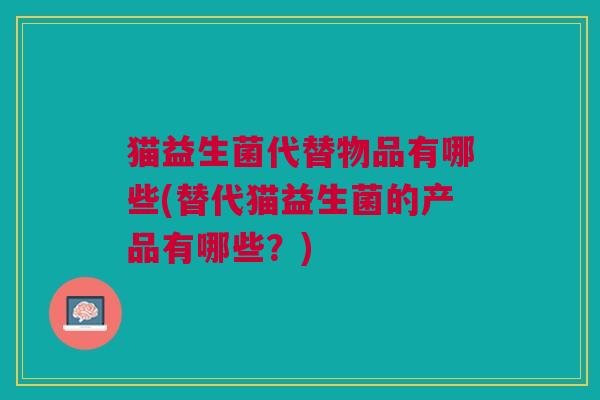 猫益生菌代替物品有哪些(替代猫益生菌的产品有哪些？)