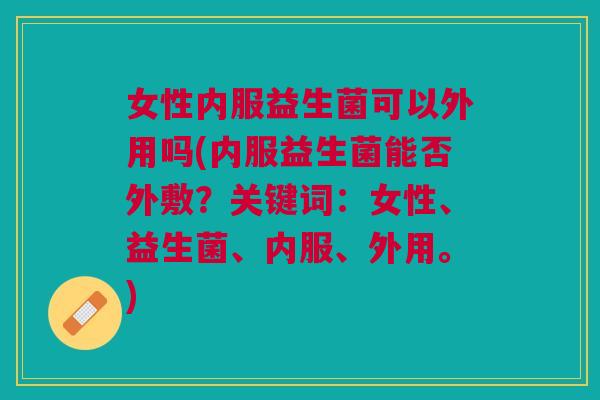 女性内服益生菌可以外用吗(内服益生菌能否外敷?关键词:女性、益生菌、内服、外用。)