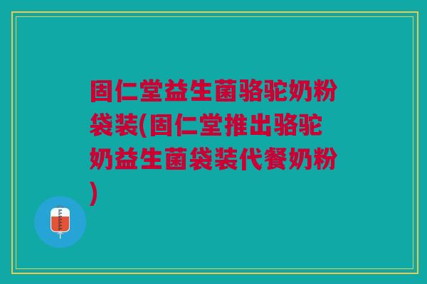 固仁堂益生菌骆驼奶粉袋装(固仁堂推出骆驼奶益生菌袋装代餐奶粉)