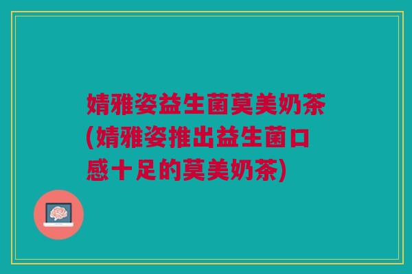 婧雅姿益生菌莫美奶茶(婧雅姿推出益生菌口感十足的莫美奶茶)