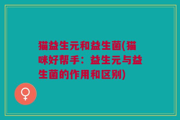 猫益生元和益生菌(猫咪好帮手:益生元与益生菌的作用和区别) 猫益生元和益生菌(猫咪好帮手:益生元与益生菌的作用和区别)