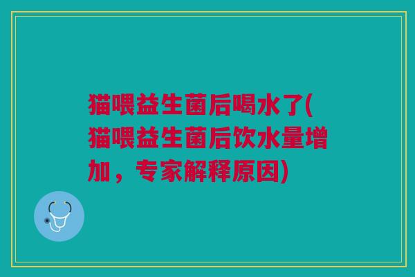 猫喂益生菌后喝水了(猫喂益生菌后饮水量增加,专家解释原因) 猫喂益生菌后喝水了(猫喂益生菌后饮水量增加,专家解释原因)
