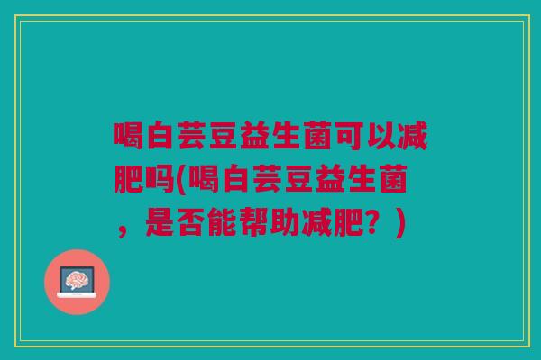 喝白芸豆益生菌可以减肥吗(喝白芸豆益生菌,是否能帮助减肥?)