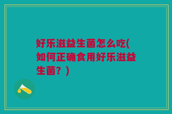 好乐滋益生菌怎么吃(如何正确食用好乐滋益生菌?)