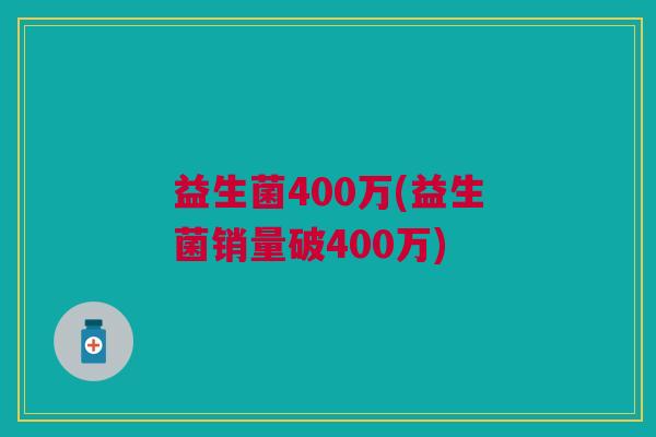 益生菌400万(益生菌销量破400万)