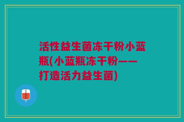 活性益生菌冻干粉小蓝瓶(小蓝瓶冻干粉——打造活力益生菌) 活性益生菌冻干粉小蓝瓶(小蓝瓶冻干粉——打造活力益生菌)