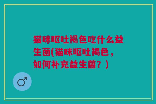 猫咪呕吐褐色吃什么益生菌(猫咪呕吐褐色,如何补充益生菌?)