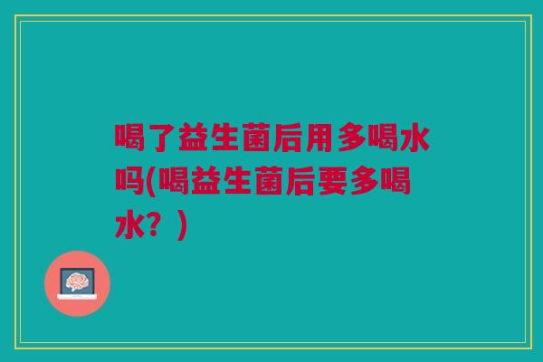 喝了益生菌后用多喝水吗(喝益生菌后要多喝水?) 喝了益生菌后用多喝水吗(喝益生菌后要多喝水?)