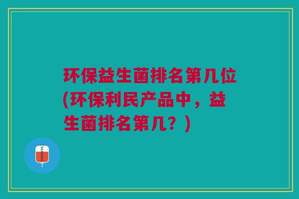 环保益生菌排名第几位(环保利民产品中,益生菌排名第几?) 环保益生菌排名第几位(环保利民产品中,益生菌排名第几?)