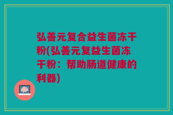 弘善元复合益生菌冻干粉(弘善元复益生菌冻干粉:帮助肠道健康的利器)