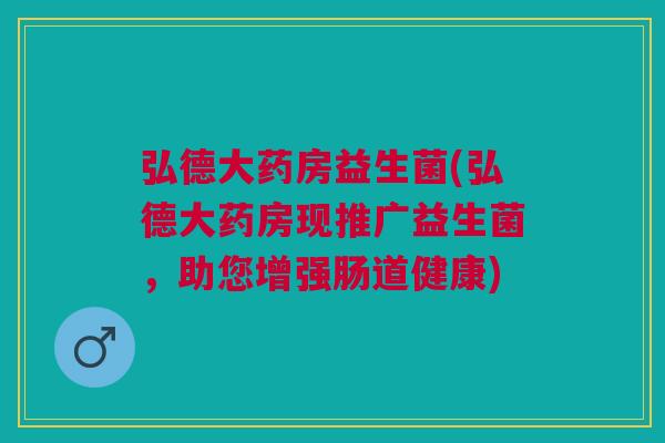 弘德大药房益生菌(弘德大药房现推广益生菌,助您增强肠道健康) 弘德大药房益生菌(弘德大药房现推广益生菌,助您增强肠道健康)