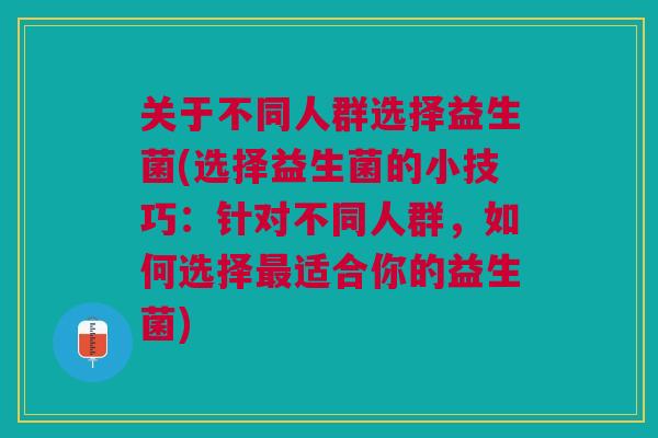 关于不同人群选择益生菌(选择益生菌的小技巧:针对不同人群,如何选择最适合你的益生菌)