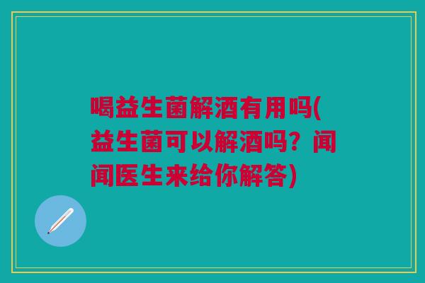 喝益生菌解酒有用吗(益生菌可以解酒吗?闻闻医生来给你解答)