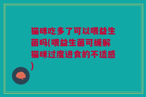 猫咪吃多了可以喂益生菌吗(喂益生菌可缓解猫咪过度进食的不适感)