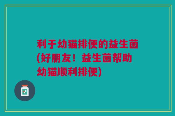 利于幼猫排便的益生菌(好朋友!益生菌帮助幼猫顺利排便)