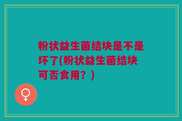 粉状益生菌结块是不是坏了(粉状益生菌结块可否食用?)