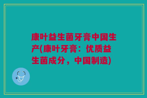 康叶益生菌牙膏中国生产(康叶牙膏:优质益生菌成分,中国制造) 康叶益生菌牙膏中国生产(康叶牙膏:优质益生菌成分,中国制造)