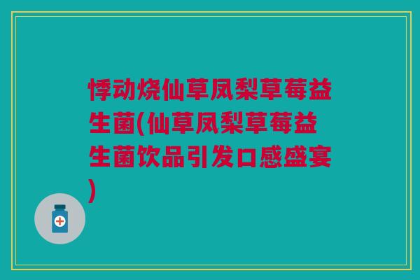 悸动烧仙草凤梨草莓益生菌(仙草凤梨草莓益生菌饮品引发口感盛宴) 悸动烧仙草凤梨草莓益生菌(仙草凤梨草莓益生菌饮品引发口感盛宴)