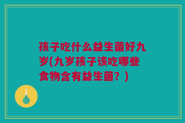 孩子吃什么益生菌好九岁(九岁孩子该吃哪些食物含有益生菌?)