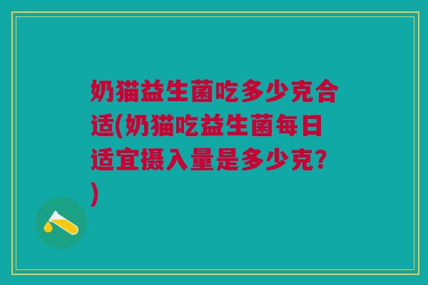 奶猫益生菌吃多少克合适(奶猫吃益生菌每日适宜摄入量是多少克?)