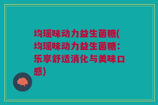 均瑶味动力益生菌糖(均瑶味动力益生菌糖:乐享舒适消化与美味口感)