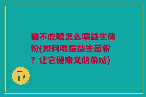 猫不吃喝怎么喂益生菌粉(如何喂猫益生菌粉?让它健康又萌萌哒) 猫不吃喝怎么喂益生菌粉(如何喂猫益生菌粉?让它健康又萌萌哒)
