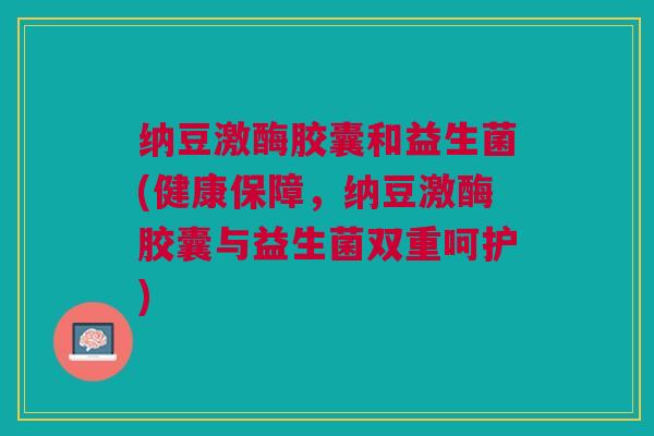 纳豆激酶胶囊和益生菌(健康保障，纳豆激酶胶囊与益生菌双重呵护)