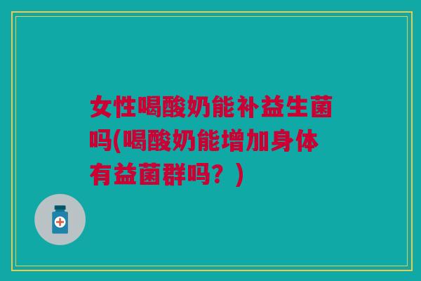 女性喝酸奶能补益生菌吗(喝酸奶能增加身体有益菌群吗?) 女性喝酸奶能补益生菌吗(喝酸奶能增加身体有益菌群吗?)