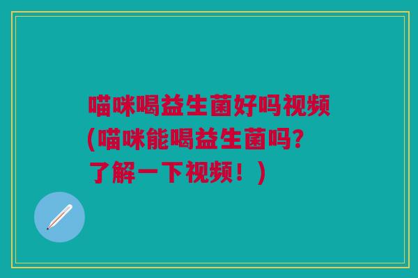 喵咪喝益生菌好吗视频(喵咪能喝益生菌吗?了解一下视频!)