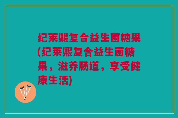 纪莱熙复合益生菌糖果(纪莱熙复合益生菌糖果，滋养肠道，享受健康生活)
