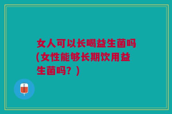 女人可以长喝益生菌吗(女性能够长期饮用益生菌吗?)