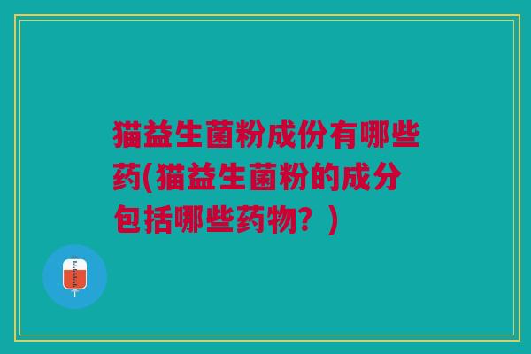 猫益生菌粉成份有哪些药(猫益生菌粉的成分包括哪些药物?)