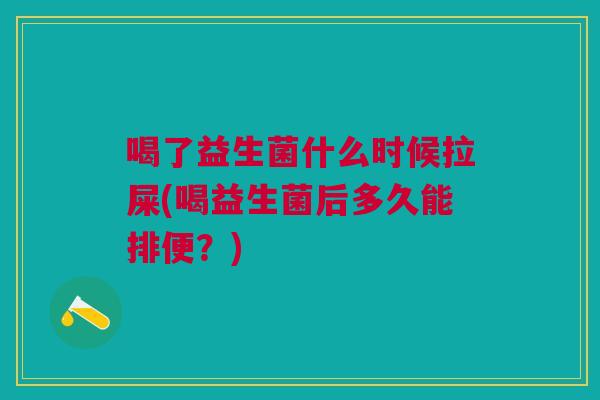 喝了益生菌什么时候拉屎(喝益生菌后多久能排便？)