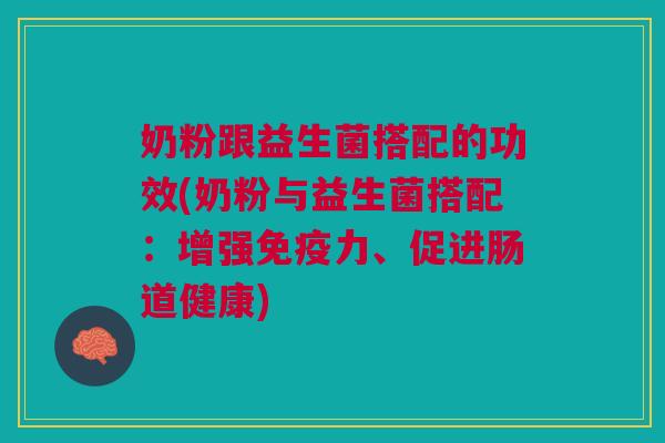 奶粉跟益生菌搭配的功效(奶粉与益生菌搭配:增强免疫力、促进肠道健康)