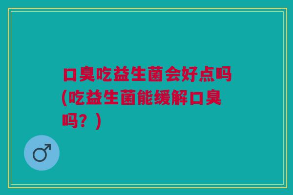 吃益生菌会好点吗(吃益生菌能缓解吗?) 吃益生菌会好点吗(吃益生菌能缓解吗?)