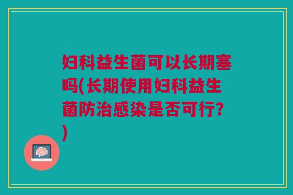 妇科益生菌可以长期塞吗(长期使用妇科益生菌防治感染是否可行？)