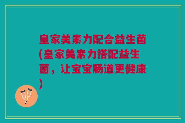 皇家美素力配合益生菌(皇家美素力搭配益生菌,让宝宝肠道更健康) 皇家美素力配合益生菌(皇家美素力搭配益生菌,让宝宝肠道更健康)