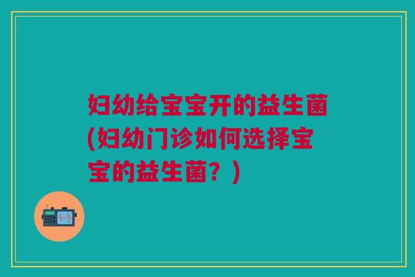妇幼给宝宝开的益生菌(妇幼门诊如何选择宝宝的益生菌?)