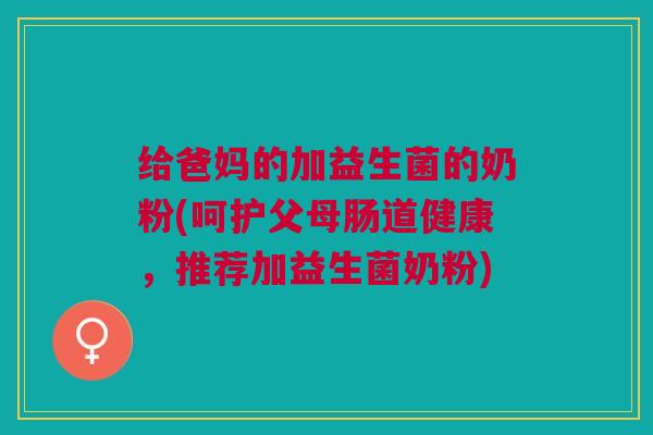给爸妈的加益生菌的奶粉(呵护父母肠道健康,推荐加益生菌奶粉) 给爸妈的加益生菌的奶粉(呵护父母肠道健康,推荐加益生菌奶粉)