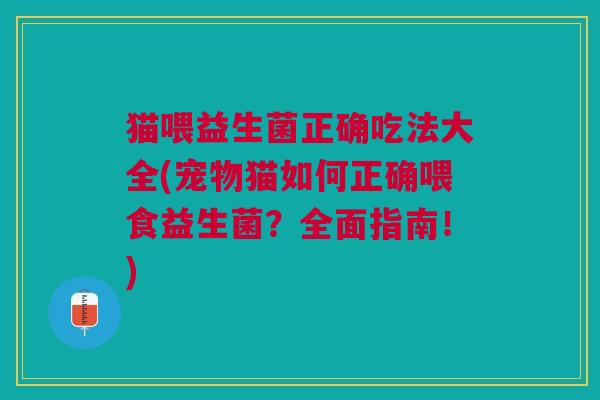 猫喂益生菌正确吃法大全(宠物猫如何正确喂食益生菌?全面指南!)