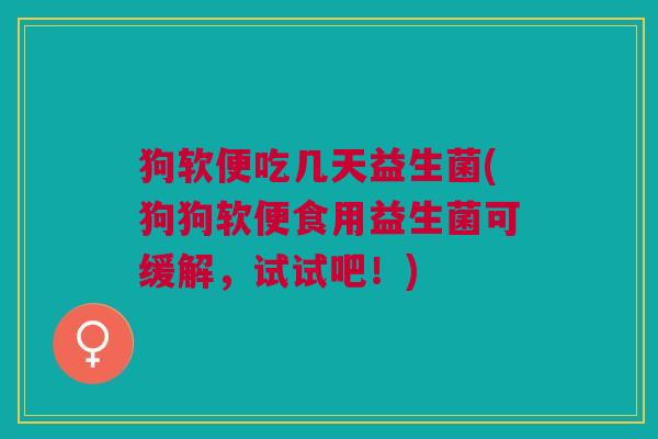 狗软便吃几天益生菌(狗狗软便食用益生菌可缓解,试试吧!)