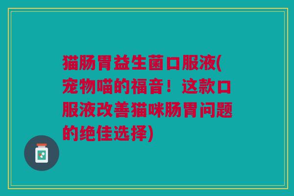 猫肠胃益生菌口服液(宠物喵的福音!这款口服液改善猫咪肠胃问题的绝佳选择)