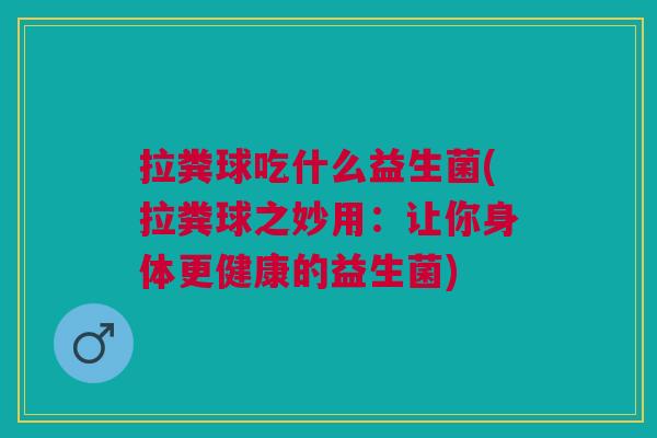 拉粪球吃什么益生菌(拉粪球之妙用:让你身体更健康的益生菌)