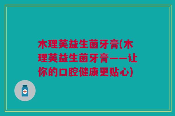 木理芙益生菌牙膏(木理芙益生菌牙膏——让你的口腔健康更贴心)