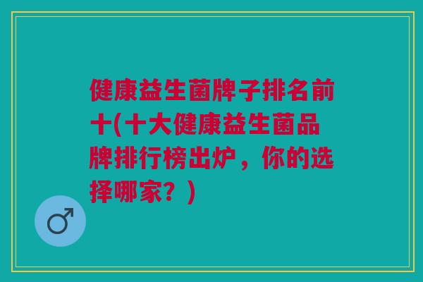 健康益生菌牌子排名前十(十大健康益生菌品牌排行榜出炉,你的选择哪家?)