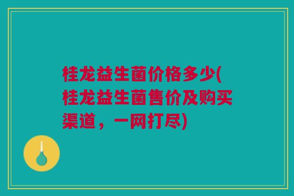 桂龙益生菌价格多少(桂龙益生菌售价及购买渠道,一网打尽)