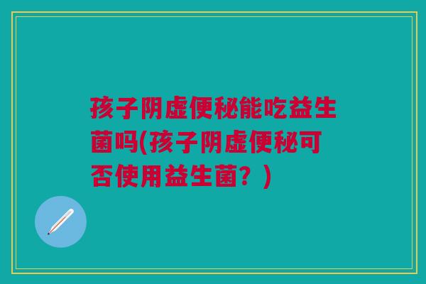孩子阴虚便秘能吃益生菌吗(孩子阴虚便秘可否使用益生菌?)